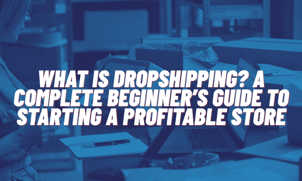 What Is Dropshipping? A Complete Beginner’s Guide to Starting a Profitable Store